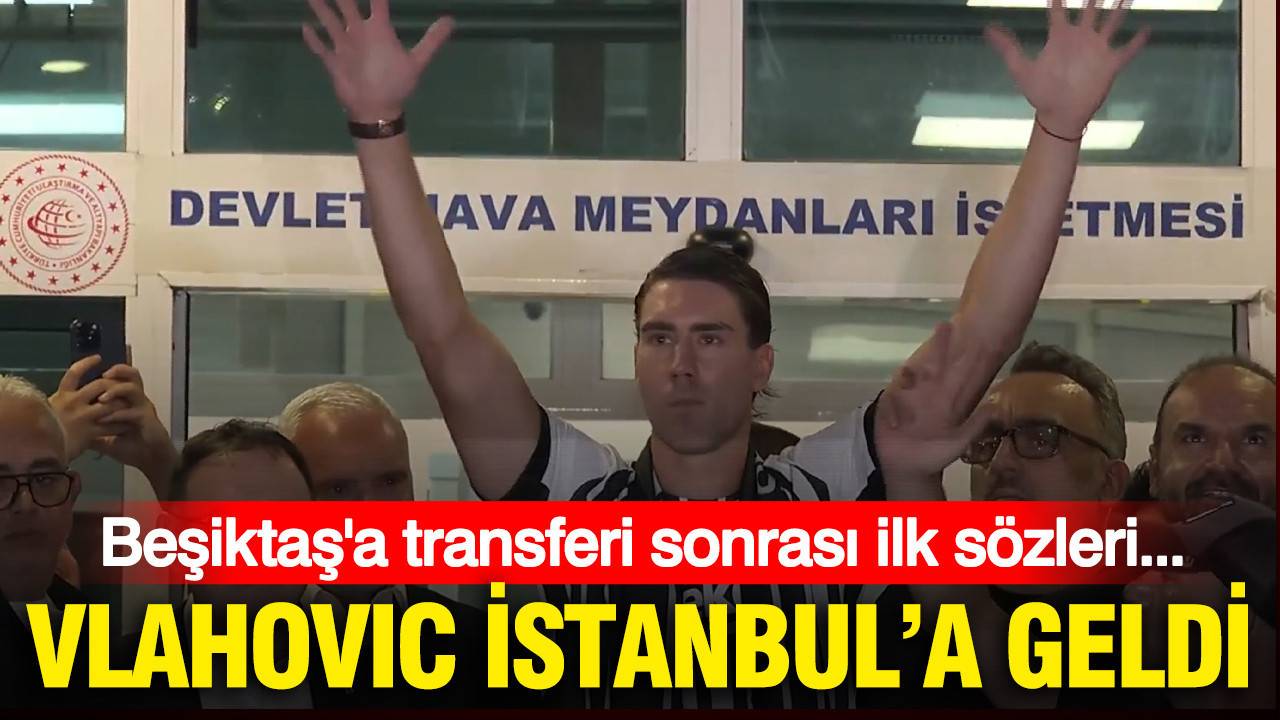 Vlahovic İstanbul’a geldi: İşte Beşiktaş’a transferi sonrası ilk sözleri…